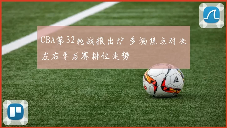 CBA第32轮战报出炉 多场焦点对决左右季后赛排位走势