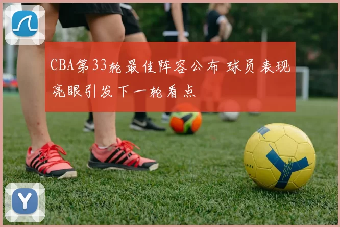 CBA第33轮最佳阵容公布 球员表现亮眼引发下一轮看点