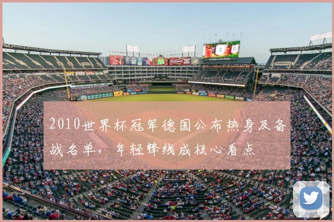 2010世界杯冠军德国公布热身及备战名单，年轻锋线成核心看点