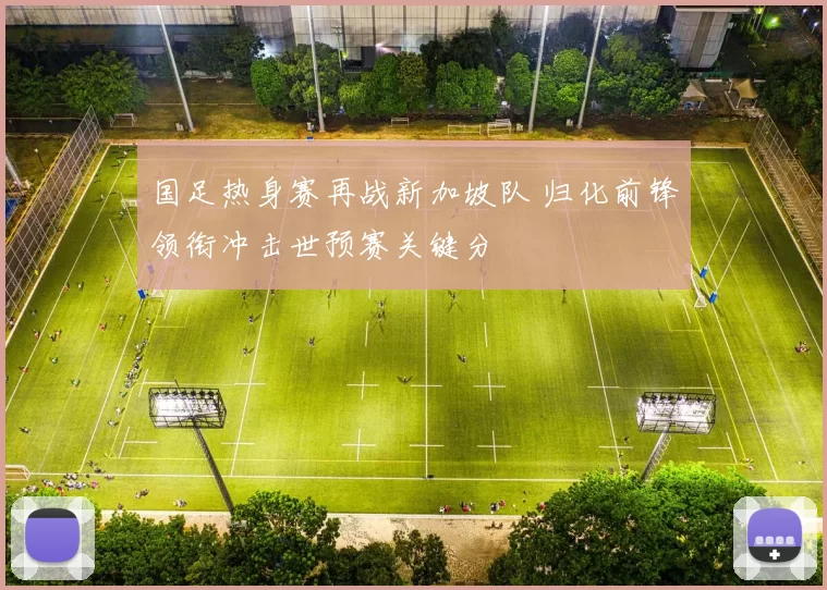 国足热身赛再战新加坡队 归化前锋领衔冲击世预赛关键分