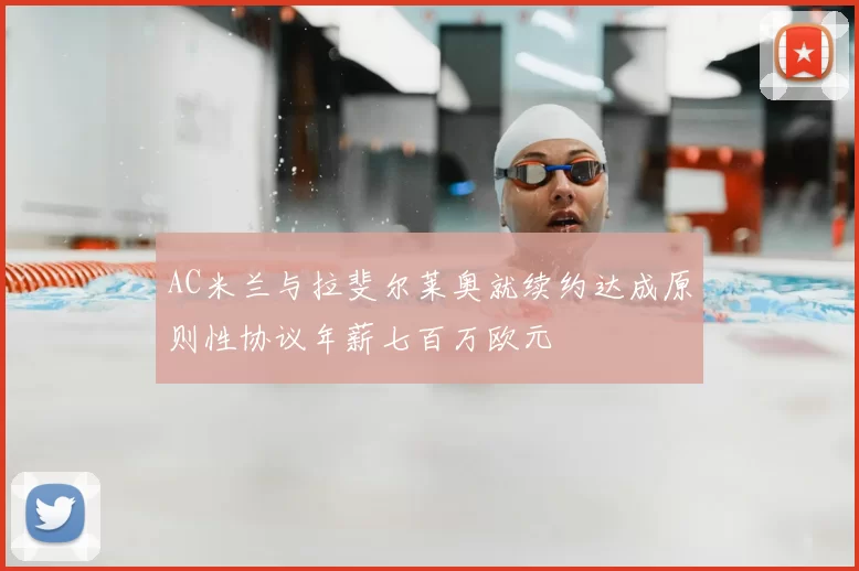 AC米兰与拉斐尔莱奥就续约达成原则性协议年薪七百万欧元