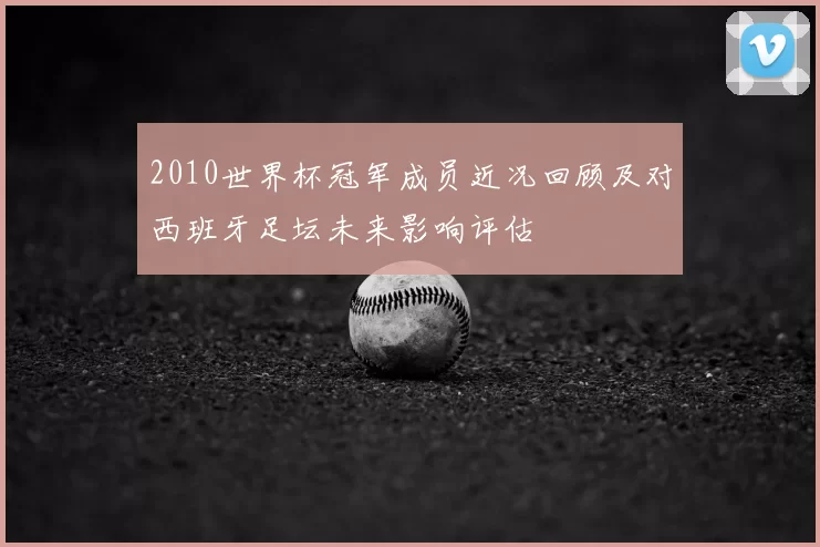 2010世界杯冠军成员近况回顾及对西班牙足坛未来影响评估