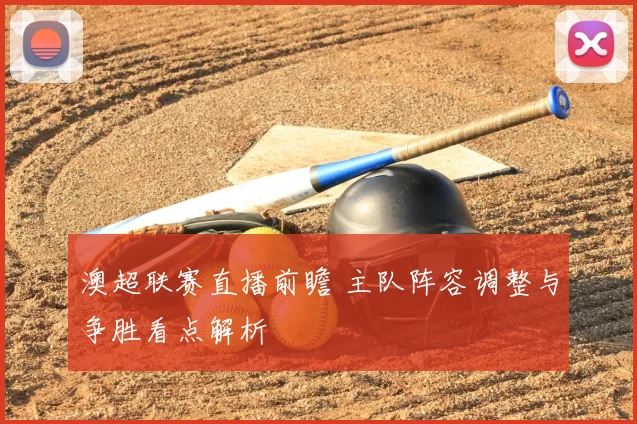 澳超联赛直播前瞻 主队阵容调整与争胜看点解析