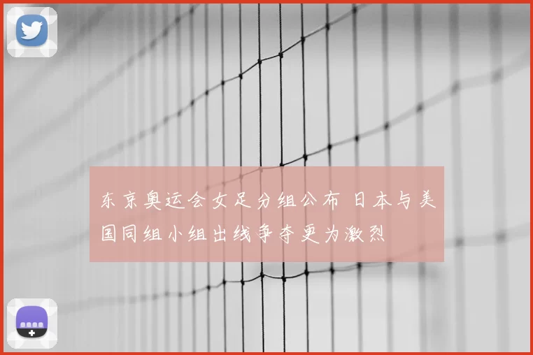 东京奥运会女足分组公布 日本与美国同组小组出线争夺更为激烈