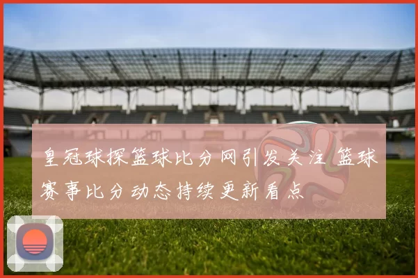 皇冠球探篮球比分网引发关注 篮球赛事比分动态持续更新看点