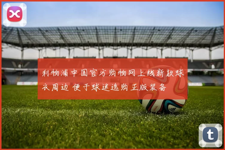 利物浦中国官方购物网上线新款球衣周边 便于球迷选购正版装备