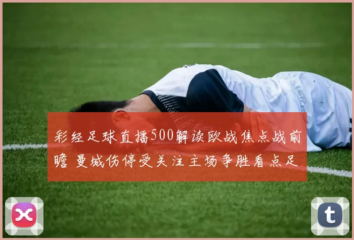 彩经足球直播500解读欧战焦点战前瞻 曼城伤停受关注主场争胜看点足