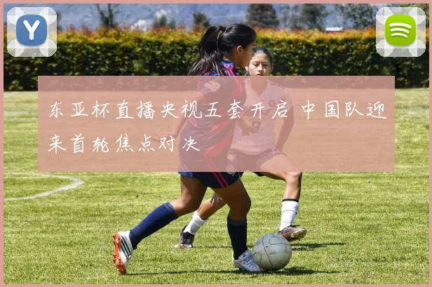 东亚杯直播央视五套开启 中国队迎来首轮焦点对决
