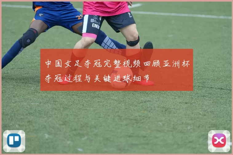 中国女足夺冠完整视频回顾亚洲杯夺冠过程与关键进球细节
